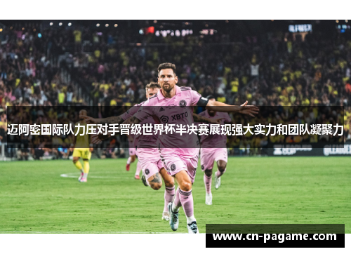 迈阿密国际队力压对手晋级世界杯半决赛展现强大实力和团队凝聚力