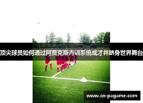 顶尖球员如何通过阿贾克斯青训系统成才并跻身世界舞台