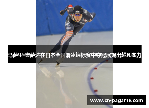 马萨里·奥萨达在日本全国滑冰锦标赛中夺冠展现出超凡实力