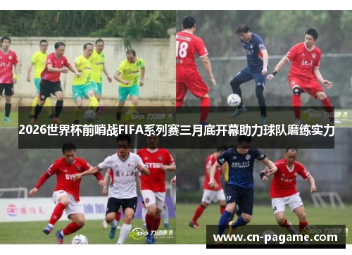 2026世界杯前哨战FIFA系列赛三月底开幕助力球队磨练实力 2026世界杯前哨战FIFA系列赛三月底开幕助力球队磨练实力