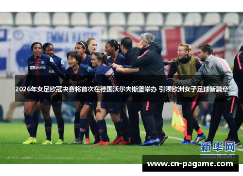 2026年女足欧冠决赛将首次在德国沃尔夫斯堡举办 引领欧洲女子足球新篇章 2026年女足欧冠决赛将首次在德国沃尔夫斯堡举办 引领欧洲女子足球新篇章