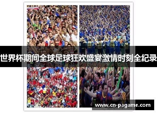 世界杯期间全球足球狂欢盛宴激情时刻全纪录 世界杯期间全球足球狂欢盛宴激情时刻全纪录