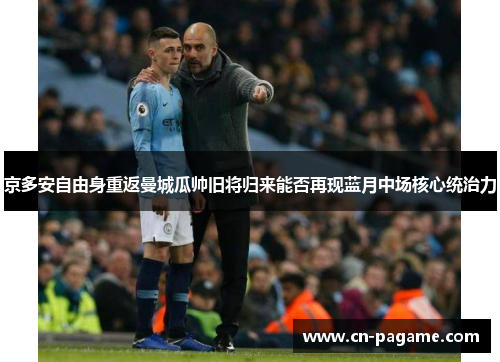 京多安自由身重返曼城瓜帅旧将归来能否再现蓝月中场核心统治力 京多安自由身重返曼城瓜帅旧将归来能否再现蓝月中场核心统治力