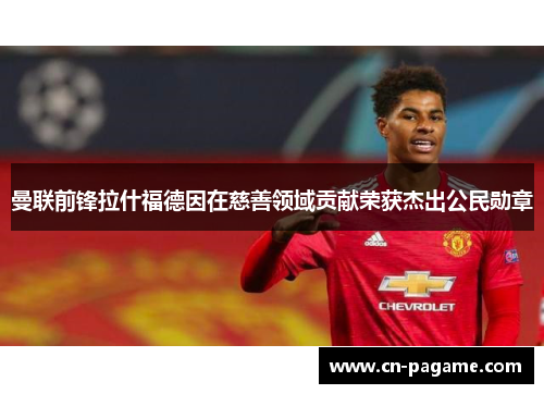 曼联前锋拉什福德因在慈善领域贡献荣获杰出公民勋章 曼联前锋拉什福德因在慈善领域贡献荣获杰出公民勋章