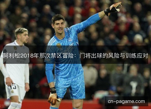 阿利松2018年那次禁区冒险:门将出球的风险与训练应对 阿利松2018年那次禁区冒险:门将出球的风险与训练应对